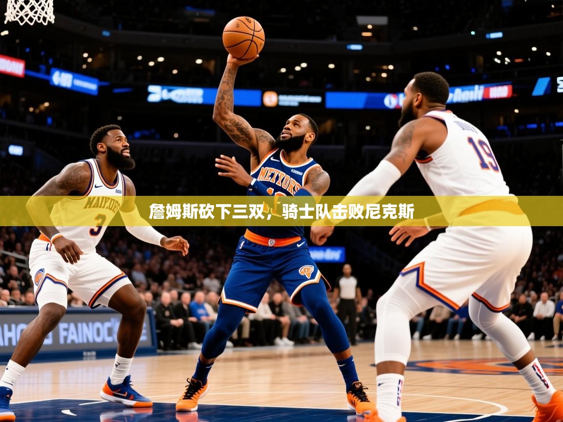 2025九游app下载苹果版詹姆斯砍下三双，骑士队击败尼克斯  第2张
