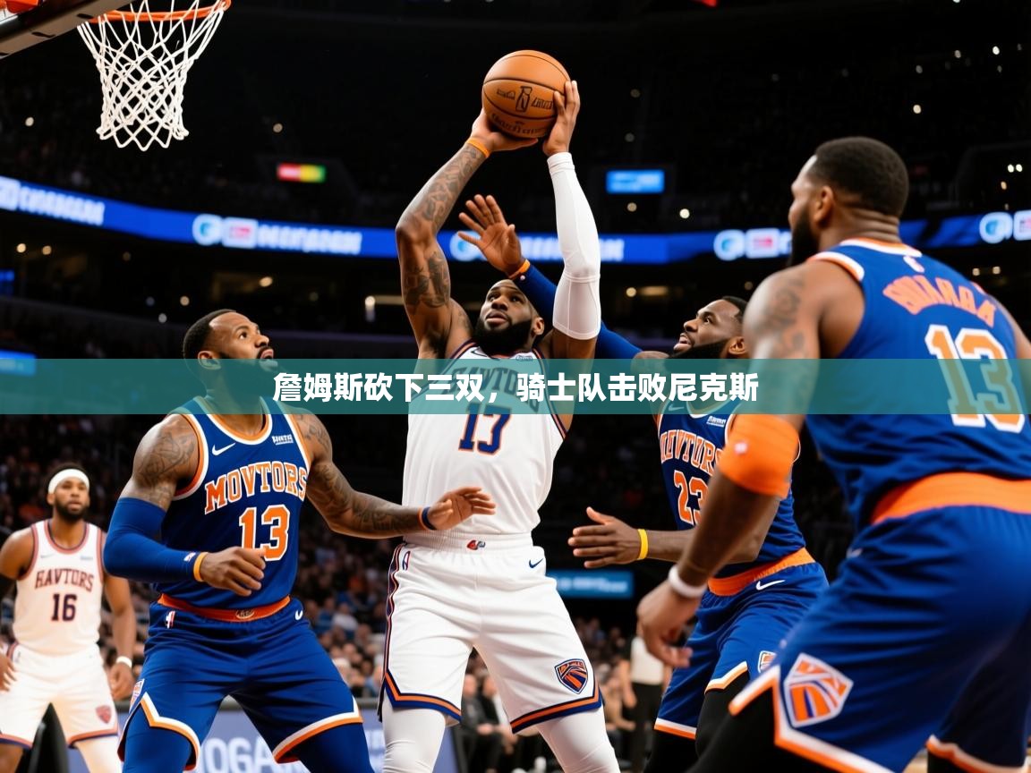 2025九游app下载苹果版詹姆斯砍下三双，骑士队击败尼克斯  第3张