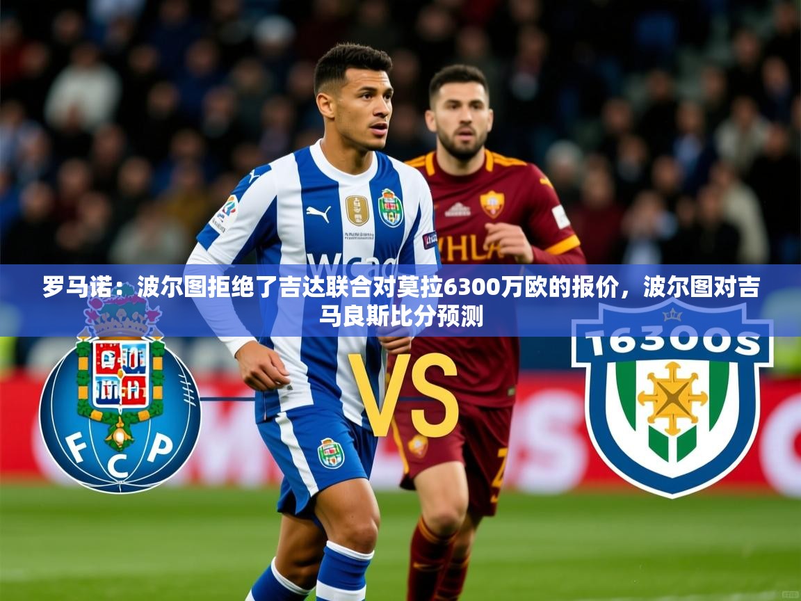 2025九游娱乐网页登录罗马诺：波尔图拒绝了吉达联合对莫拉6300万欧的报价，波尔图对吉马良斯比分预测  第1张