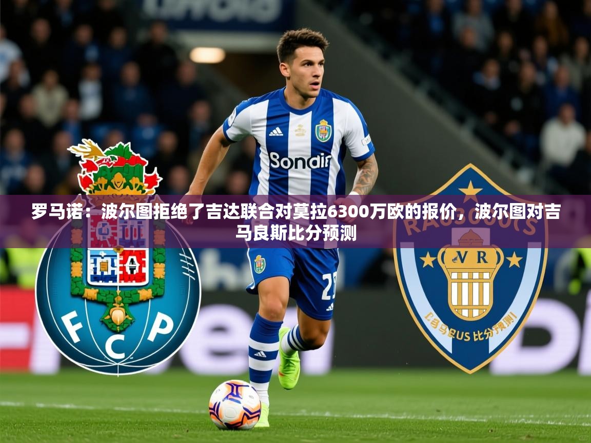 2025九游娱乐网页登录罗马诺：波尔图拒绝了吉达联合对莫拉6300万欧的报价，波尔图对吉马良斯比分预测  第3张