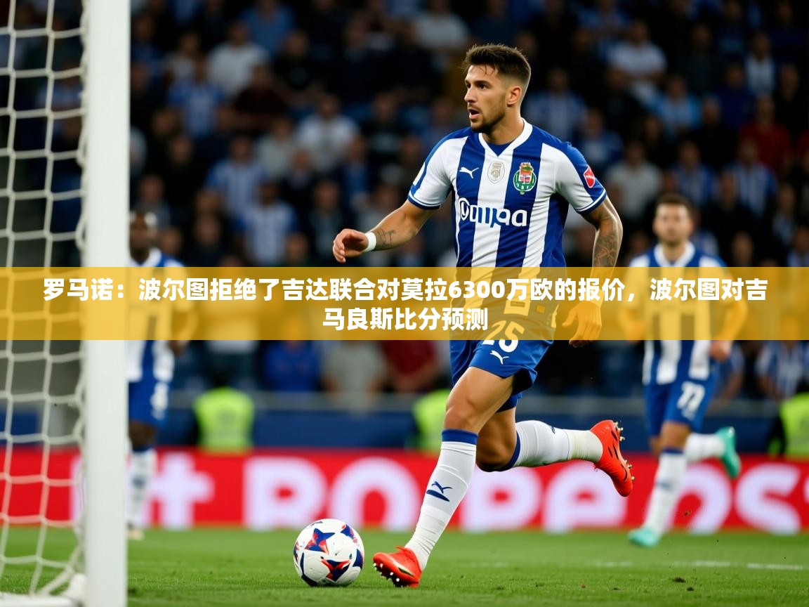 2025九游娱乐网页登录罗马诺：波尔图拒绝了吉达联合对莫拉6300万欧的报价，波尔图对吉马良斯比分预测  第2张