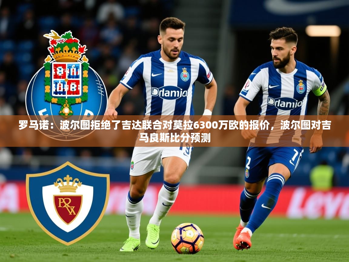 2025九游娱乐网页登录罗马诺：波尔图拒绝了吉达联合对莫拉6300万欧的报价，波尔图对吉马良斯比分预测  第4张