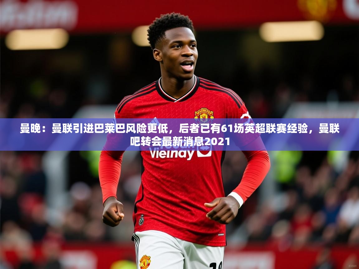 2025九游娱乐网站体验棒曼晚：曼联引进巴莱巴风险更低，后者已有61场英超联赛经验，曼联吧转会最新消息2021  第1张