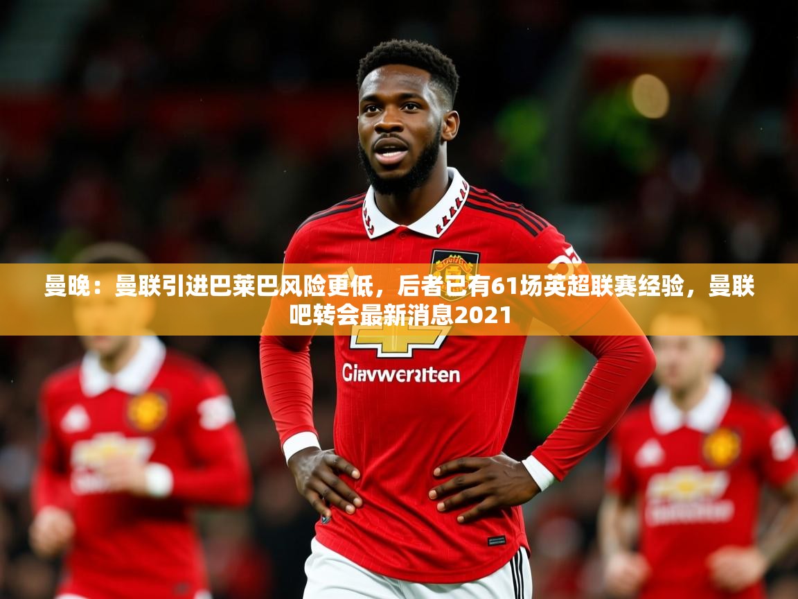 2025九游娱乐网站体验棒曼晚：曼联引进巴莱巴风险更低，后者已有61场英超联赛经验，曼联吧转会最新消息2021  第2张