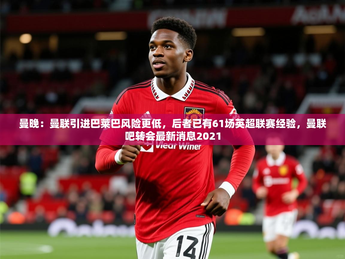 2025九游娱乐网站体验棒曼晚：曼联引进巴莱巴风险更低，后者已有61场英超联赛经验，曼联吧转会最新消息2021  第3张