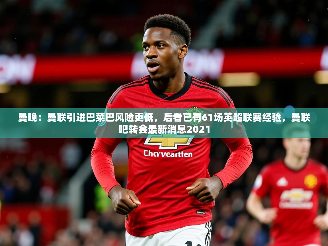 2025九游娱乐网站体验棒曼晚：曼联引进巴莱巴风险更低，后者已有61场英超联赛经验，曼联吧转会最新消息2021  第4张