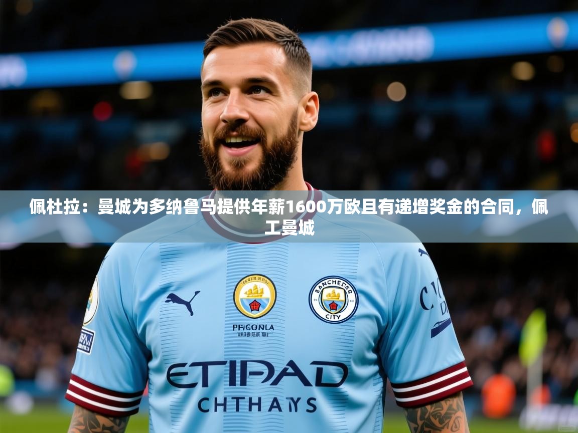 2025久游娱乐app下载佩杜拉:曼城为多纳鲁马提供年薪1600万欧且有递增奖金的合同,佩工曼城 第2张
