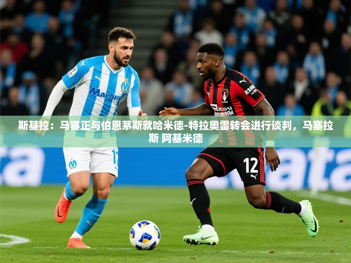 2025九游娱乐官网斯基拉:马赛正与伯恩茅斯就哈米德-特拉奥雷转会进行谈判,马塞拉斯 阿基米德 第1张