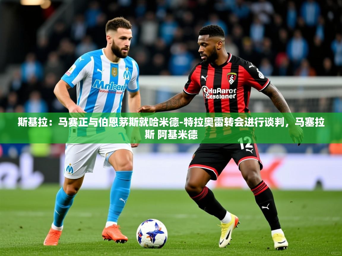 2025九游娱乐官网斯基拉:马赛正与伯恩茅斯就哈米德-特拉奥雷转会进行谈判,马塞拉斯 阿基米德 第2张