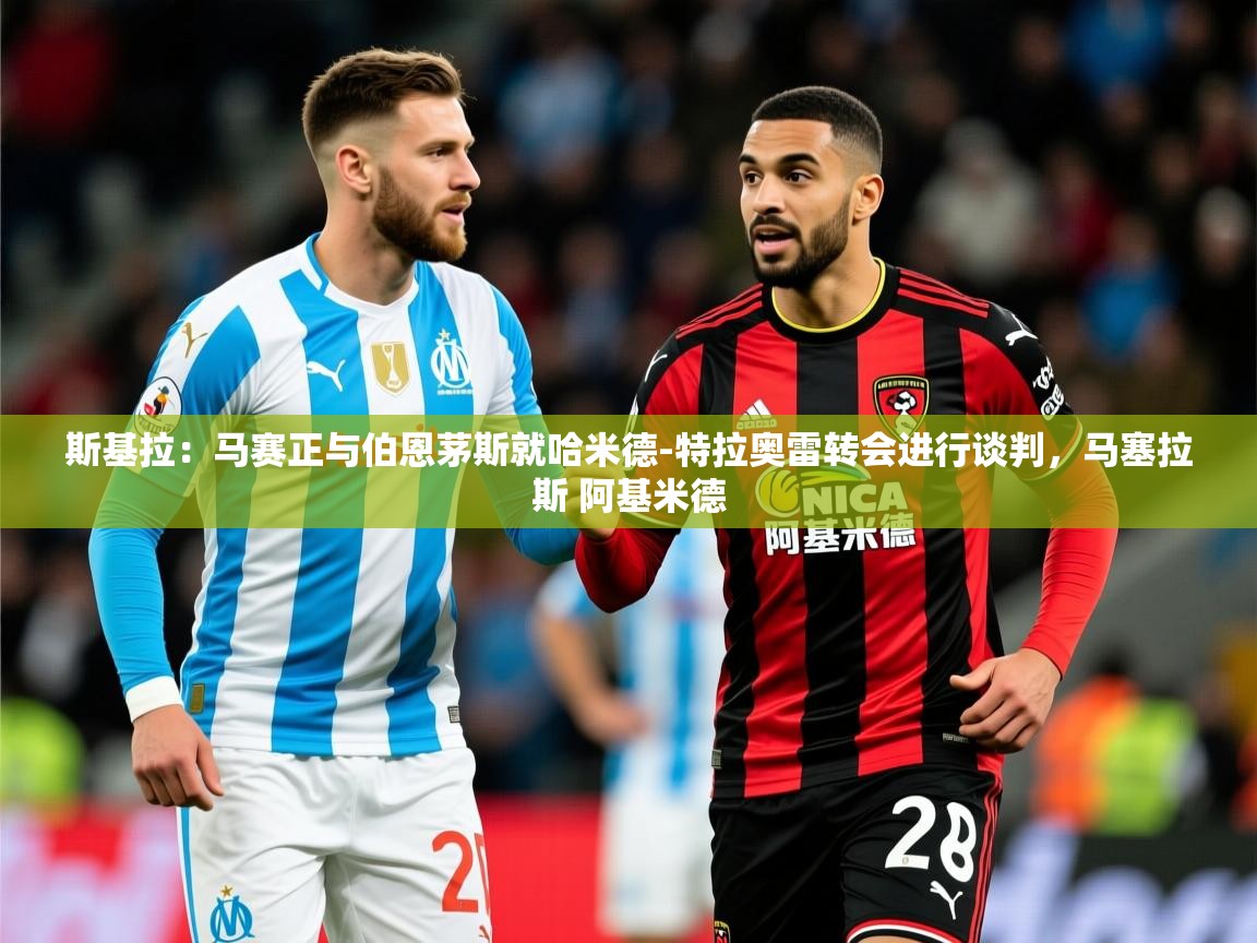 2025九游娱乐官网斯基拉:马赛正与伯恩茅斯就哈米德-特拉奥雷转会进行谈判,马塞拉斯 阿基米德 第3张