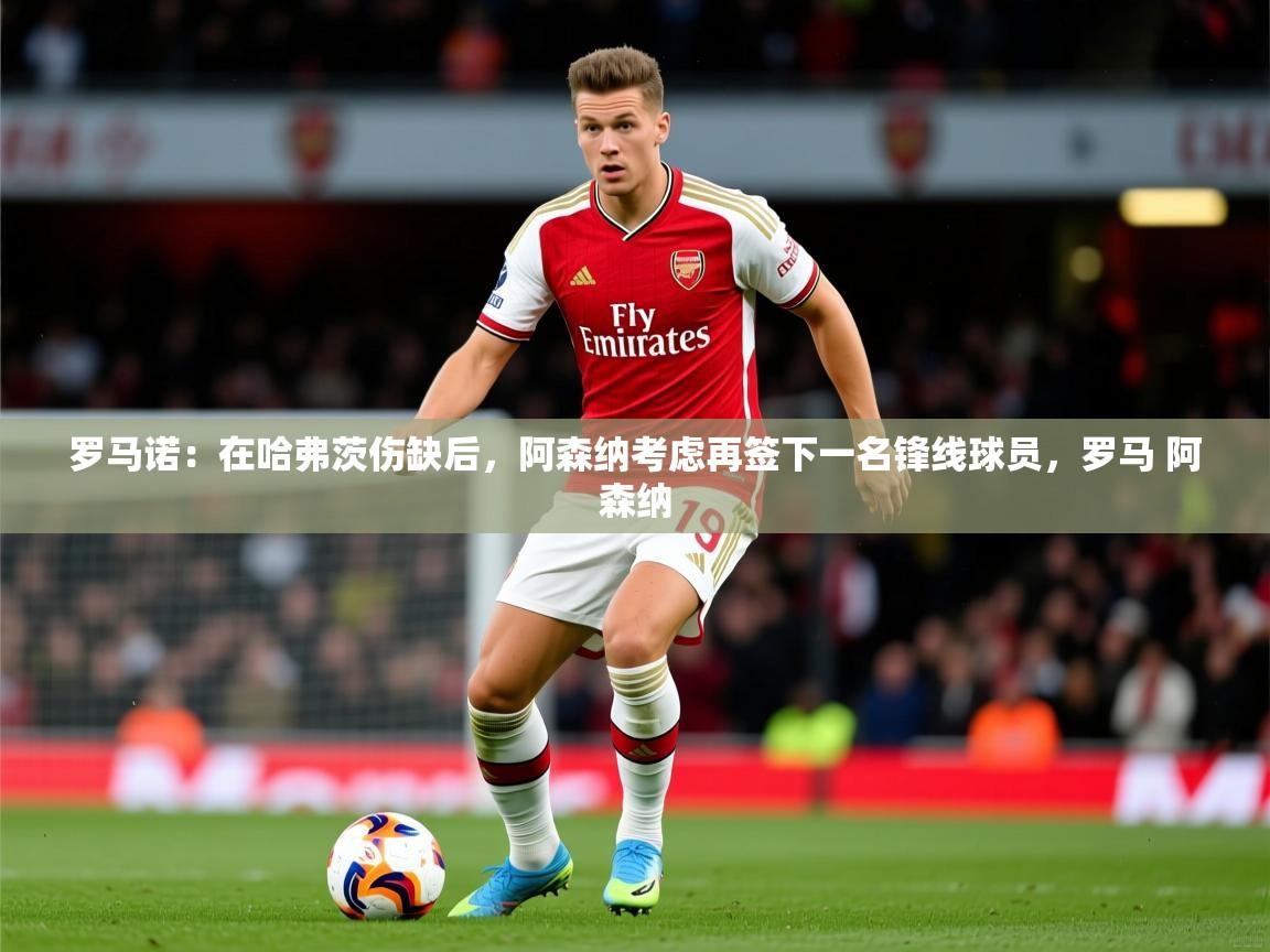 2025九游娱乐app下载罗马诺:在哈弗茨伤缺后,阿森纳考虑再签下一名锋线球员,罗马 阿森纳 第1张