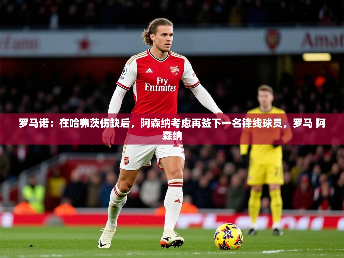 2025九游娱乐app下载罗马诺:在哈弗茨伤缺后,阿森纳考虑再签下一名锋线球员,罗马 阿森纳 第2张