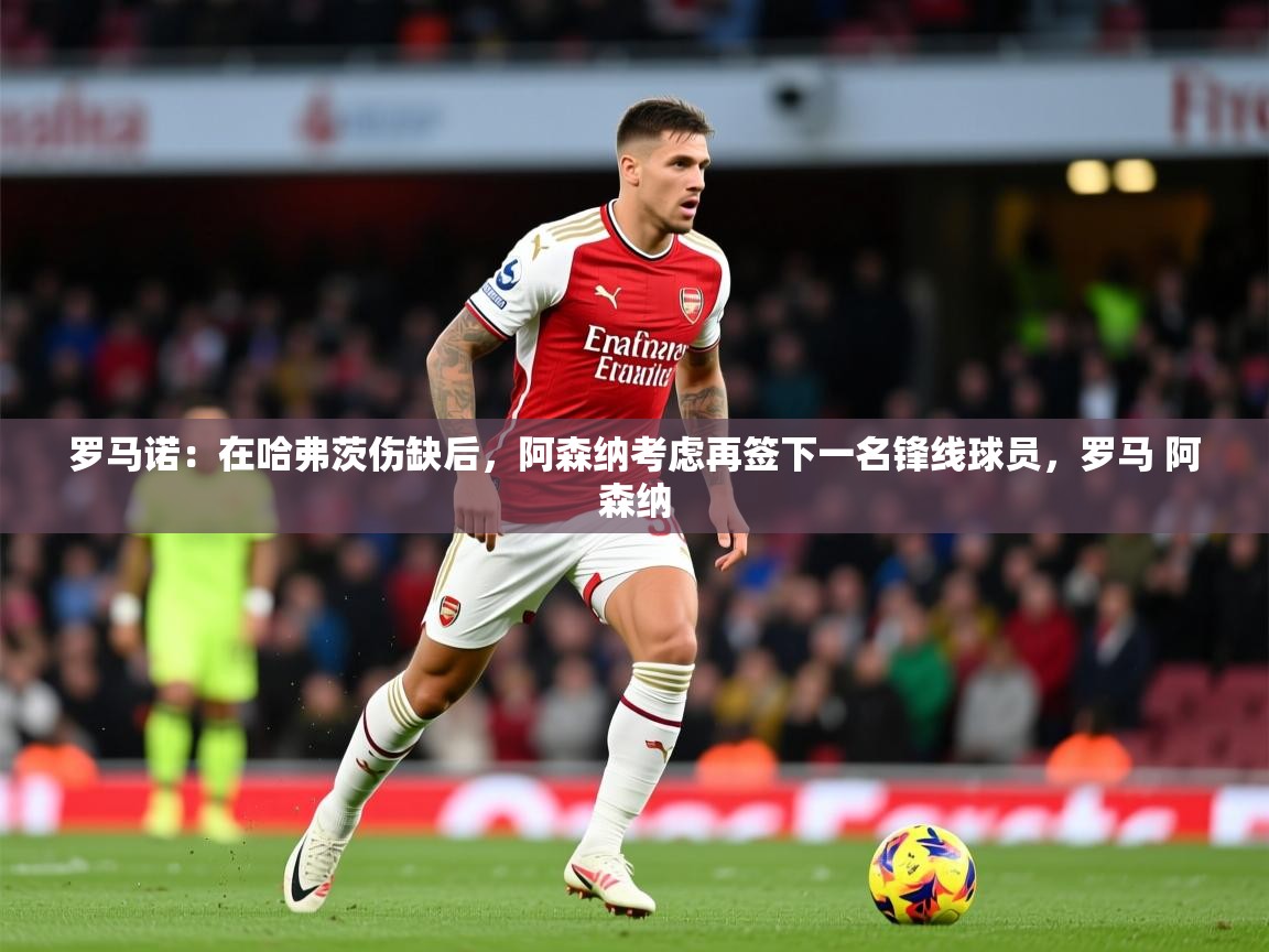2025九游娱乐app下载罗马诺:在哈弗茨伤缺后,阿森纳考虑再签下一名锋线球员,罗马 阿森纳 第3张