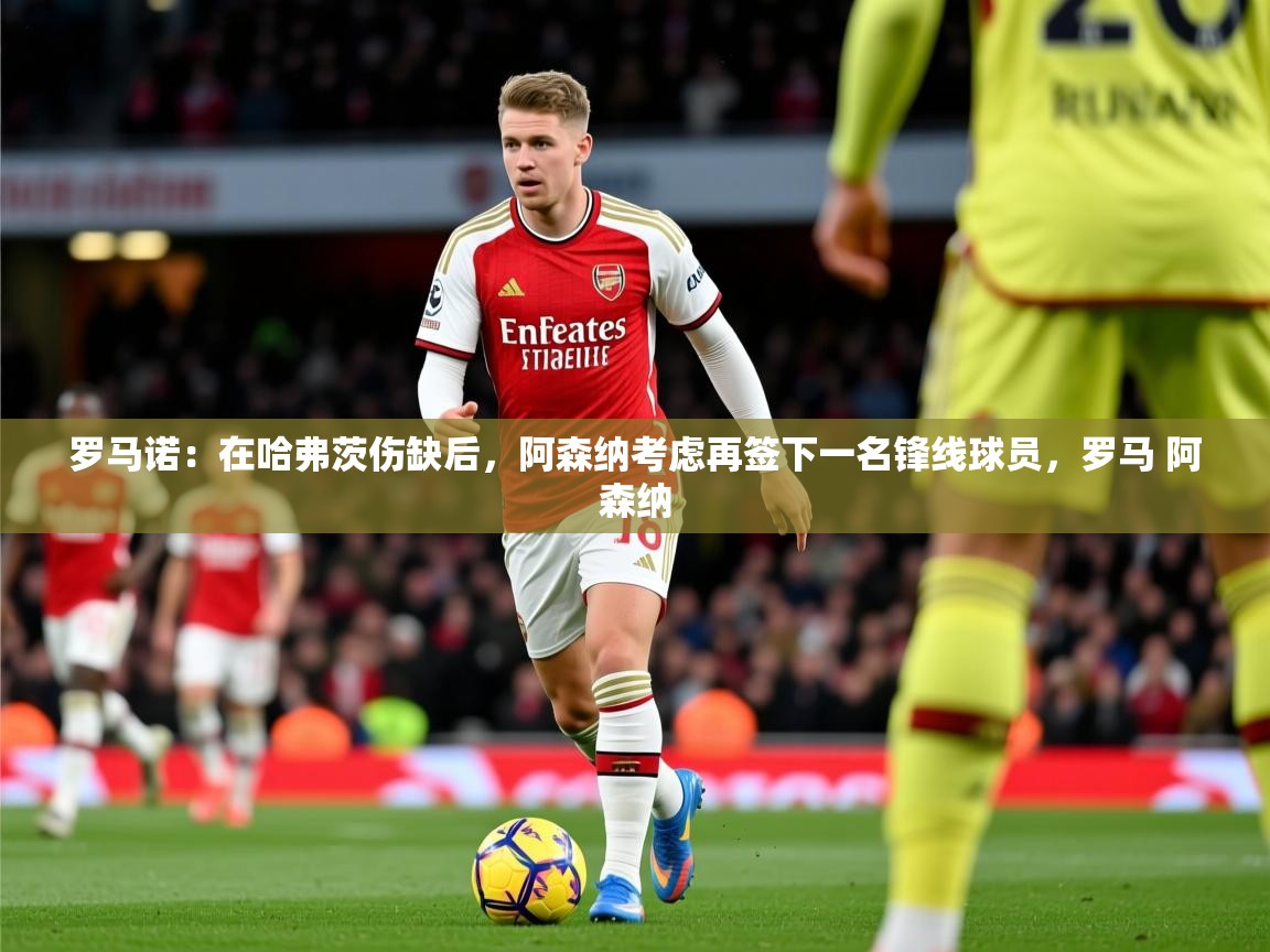2025九游娱乐app下载罗马诺:在哈弗茨伤缺后,阿森纳考虑再签下一名锋线球员,罗马 阿森纳 第4张