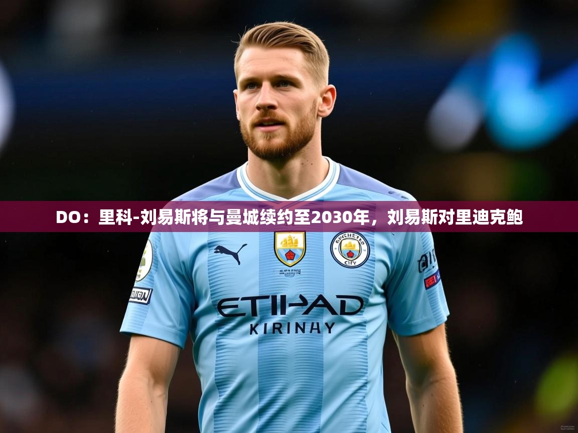 2025九游娱乐网站体验棒DO:里科-刘易斯将与曼城续约至2030年,刘易斯对里迪克鲍 第1张