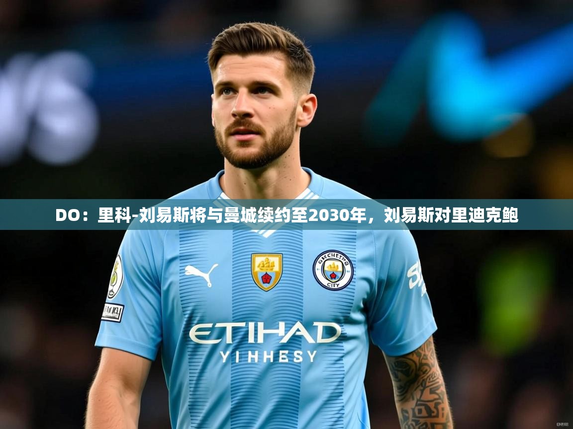 2025九游娱乐网站体验棒DO:里科-刘易斯将与曼城续约至2030年,刘易斯对里迪克鲍 第2张