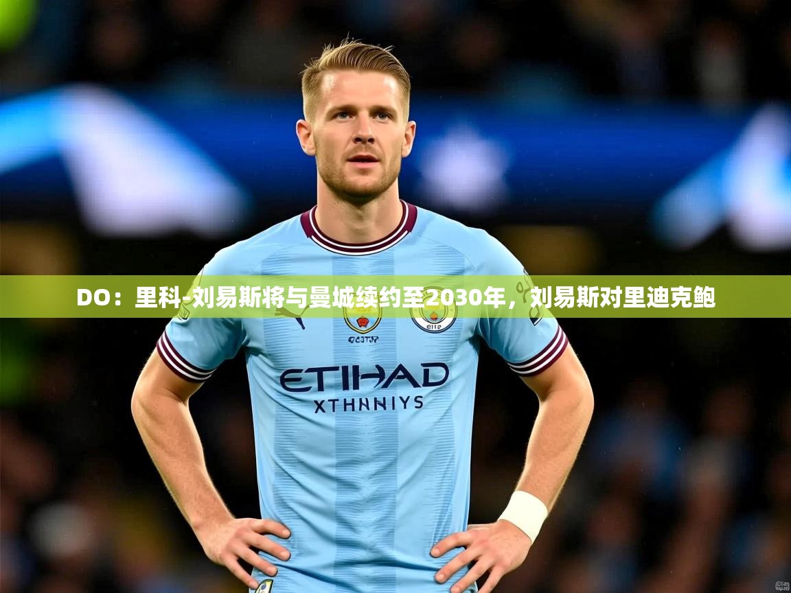 2025九游娱乐网站体验棒DO:里科-刘易斯将与曼城续约至2030年,刘易斯对里迪克鲍 第3张