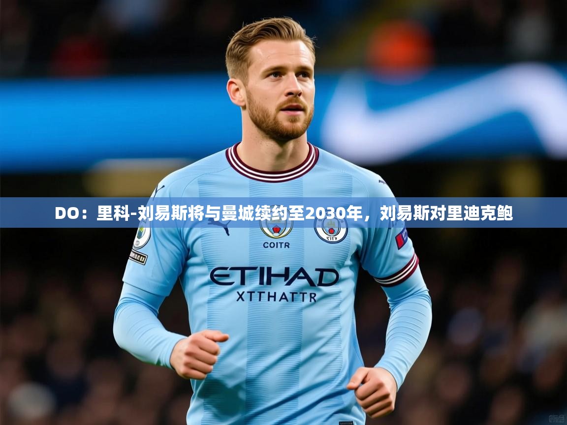 2025九游娱乐网站体验棒DO:里科-刘易斯将与曼城续约至2030年,刘易斯对里迪克鲍 第4张