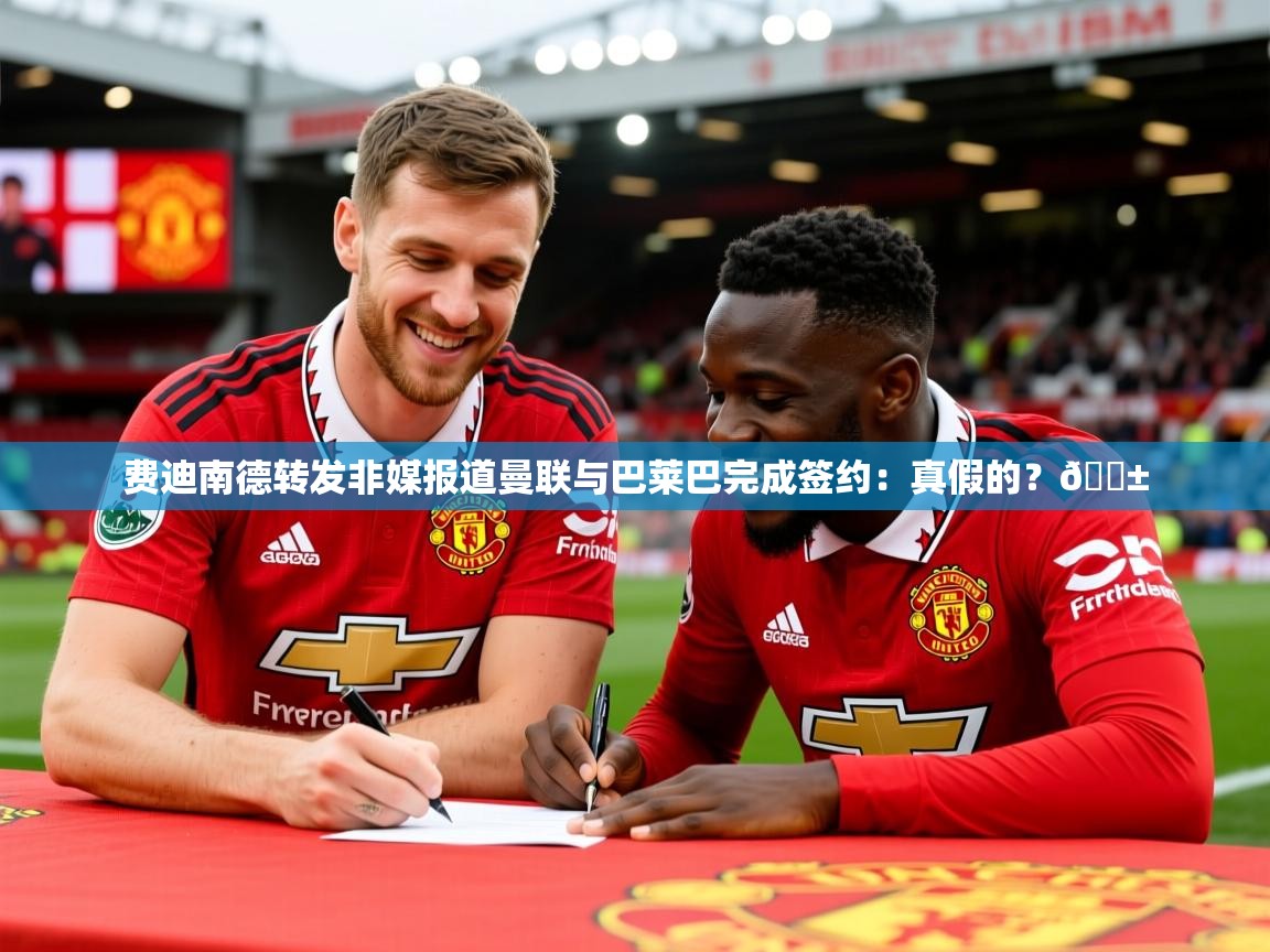 2025九游娱乐官方网站费迪南德转发非媒报道曼联与巴莱巴完成签约:真假的?😱 第1张