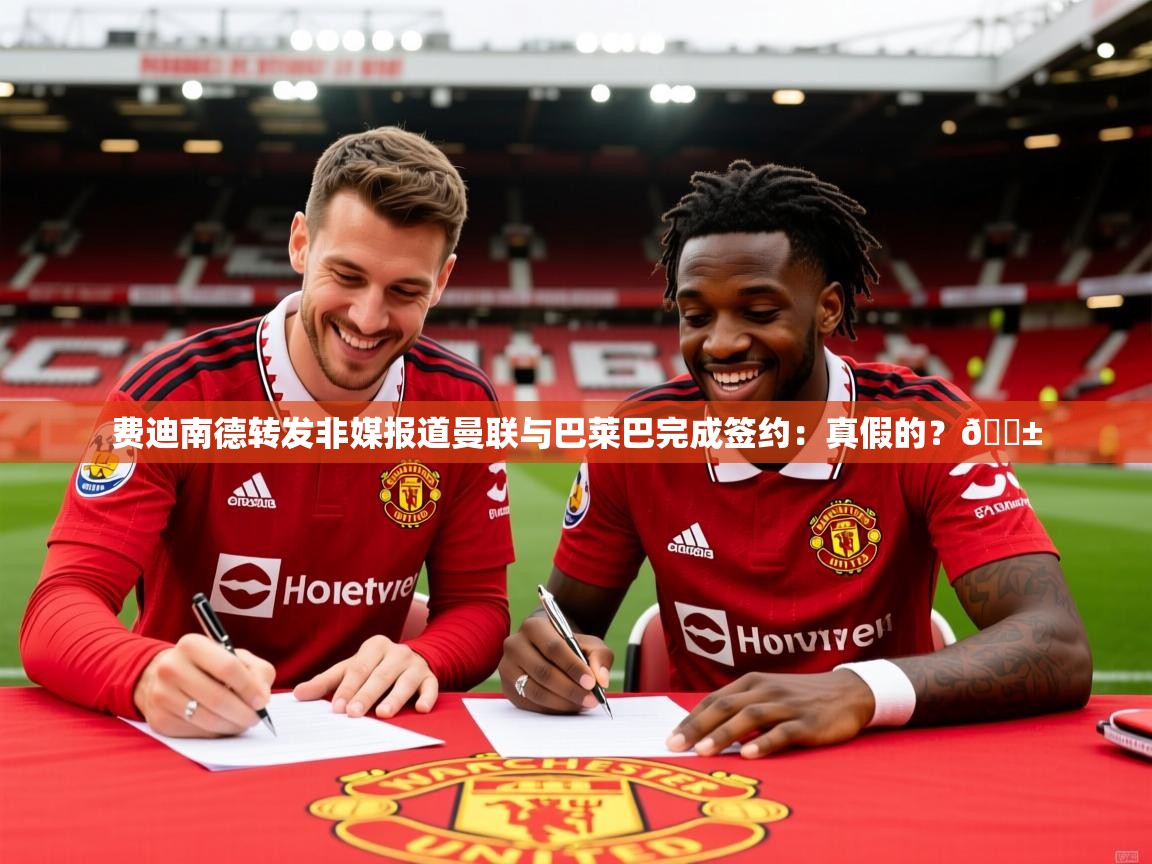 2025九游娱乐官方网站费迪南德转发非媒报道曼联与巴莱巴完成签约:真假的?😱 第3张