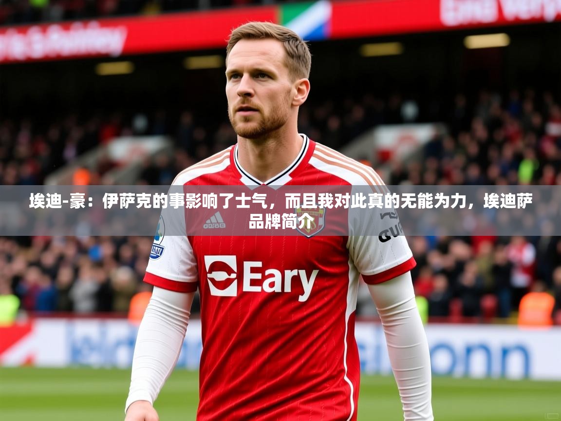 2025九游娱乐官方网页版埃迪-豪:伊萨克的事影响了士气,而且我对此真的无能为力,埃迪萨品牌简介 第2张