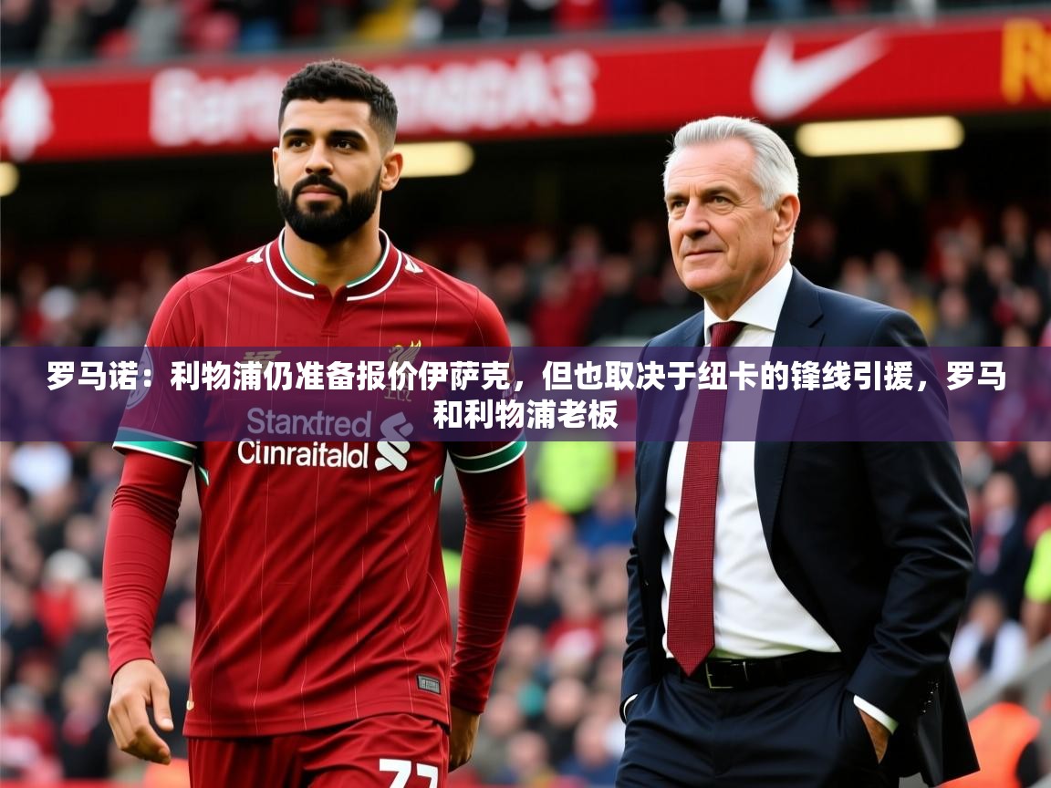 2025久游娱乐app罗马诺:利物浦仍准备报价伊萨克,但也取决于纽卡的锋线引援,罗马和利物浦老板 第1张