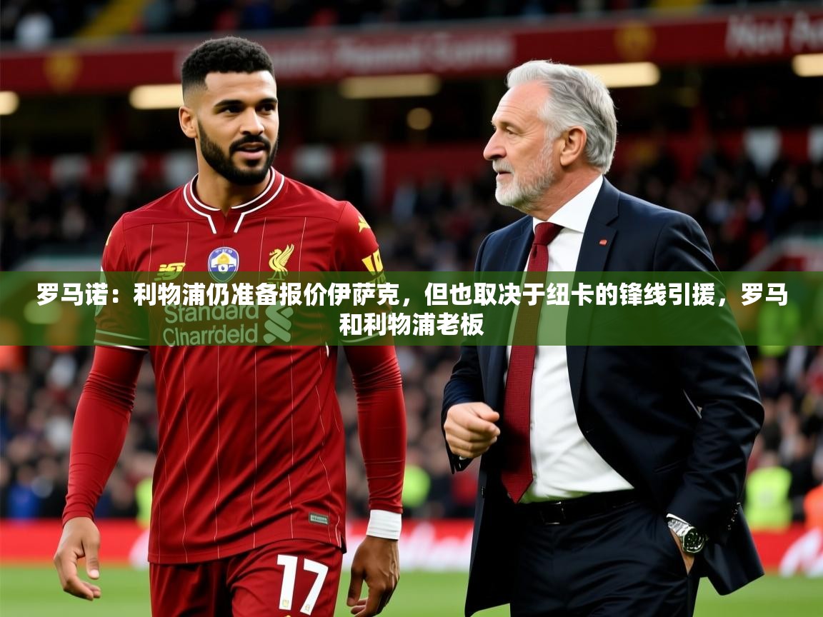 2025久游娱乐app罗马诺:利物浦仍准备报价伊萨克,但也取决于纽卡的锋线引援,罗马和利物浦老板 第3张