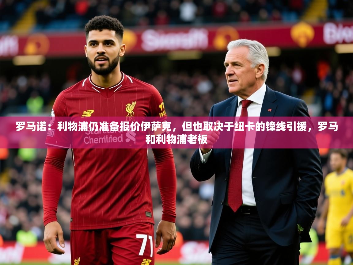 2025久游娱乐app罗马诺:利物浦仍准备报价伊萨克,但也取决于纽卡的锋线引援,罗马和利物浦老板 第4张