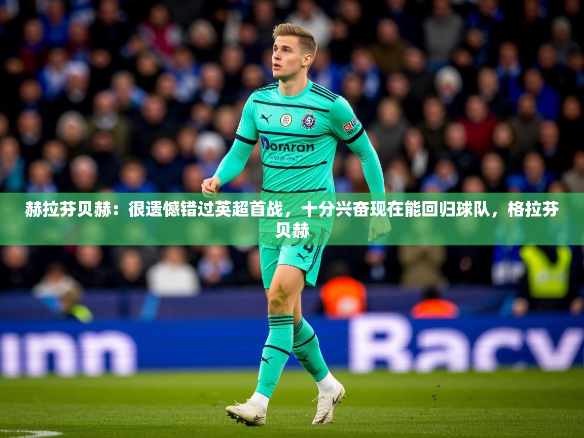 2025九游娱乐官网登录入口赫拉芬贝赫:很遗憾错过英超首战,十分兴奋现在能回归球队,格拉芬贝赫 第1张