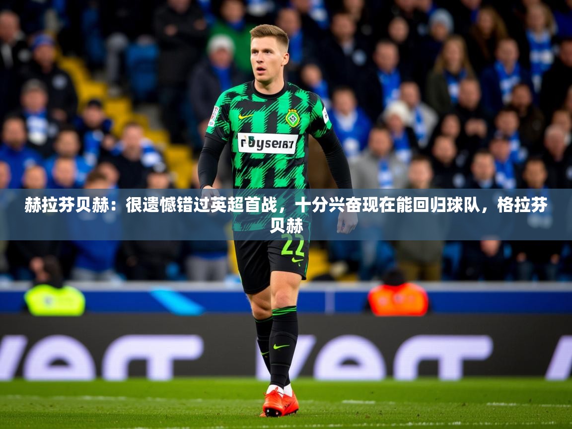 2025九游娱乐官网登录入口赫拉芬贝赫:很遗憾错过英超首战,十分兴奋现在能回归球队,格拉芬贝赫 第2张