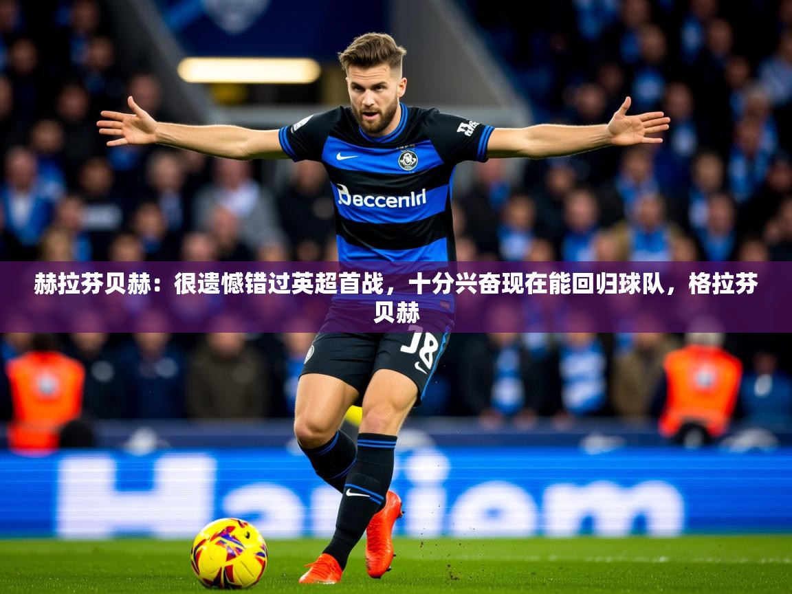 2025九游娱乐官网登录入口赫拉芬贝赫:很遗憾错过英超首战,十分兴奋现在能回归球队,格拉芬贝赫 第3张