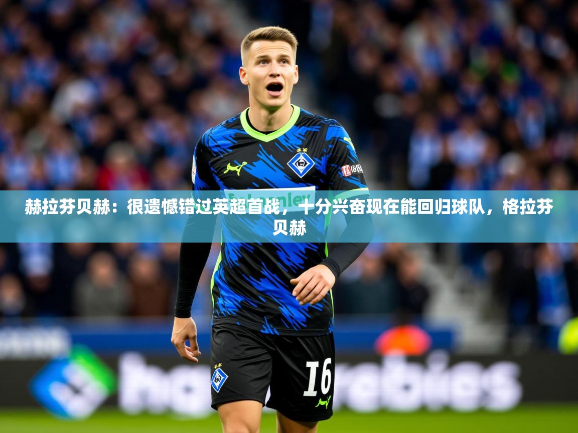 2025九游娱乐官网登录入口赫拉芬贝赫:很遗憾错过英超首战,十分兴奋现在能回归球队,格拉芬贝赫 第4张