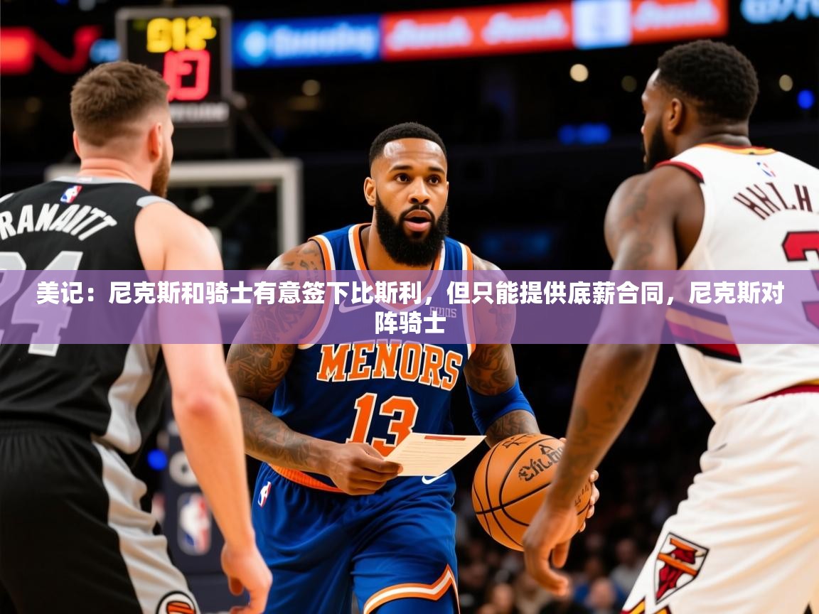 2025九游娱乐网页登录美记：尼克斯和骑士有意签下比斯利，但只能提供底薪合同，尼克斯对阵骑士  第4张