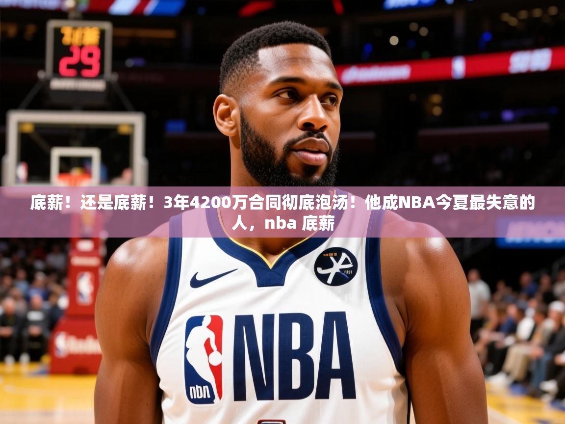 2025九游娱乐app赔率高底薪!还是底薪!3年4200万合同彻底泡汤!他成NBA今夏最失意的人,nba 底薪 第1张