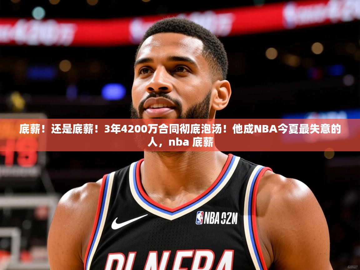 2025九游娱乐app赔率高底薪!还是底薪!3年4200万合同彻底泡汤!他成NBA今夏最失意的人,nba 底薪 第4张