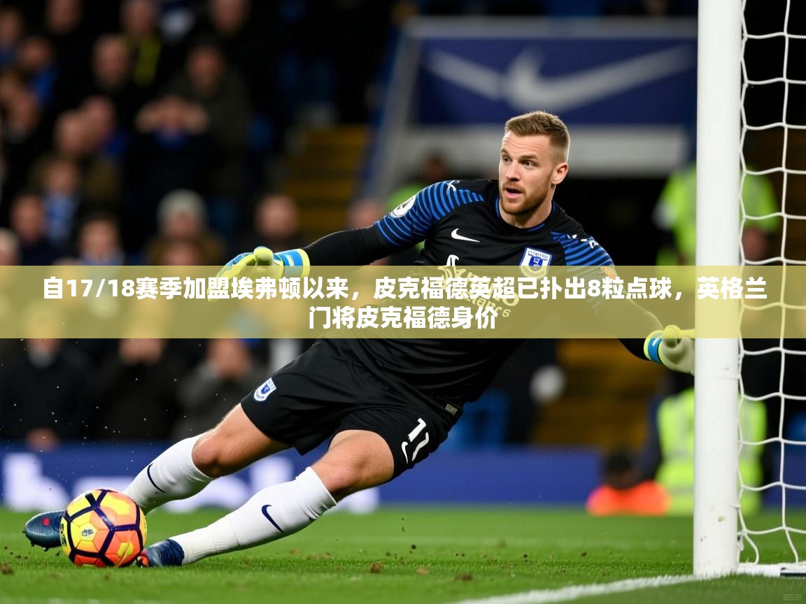2025九游娱乐网站赞助的不莱梅自17/18赛季加盟埃弗顿以来，皮克福德英超已扑出8粒点球，英格兰门将皮克福德身价  第3张