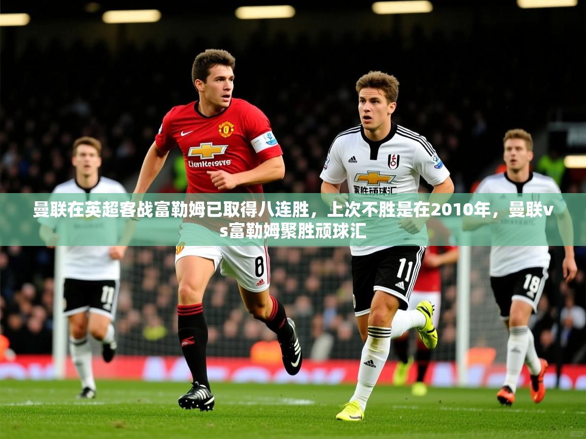 2025九游娱乐app官方入口曼联在英超客战富勒姆已取得八连胜，上次不胜是在2010年，曼联vs富勒姆聚胜顽球汇  第1张