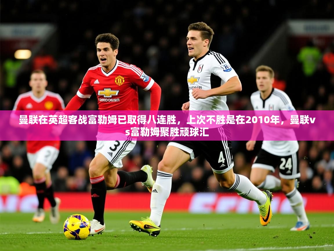 2025九游娱乐app官方入口曼联在英超客战富勒姆已取得八连胜，上次不胜是在2010年，曼联vs富勒姆聚胜顽球汇  第2张