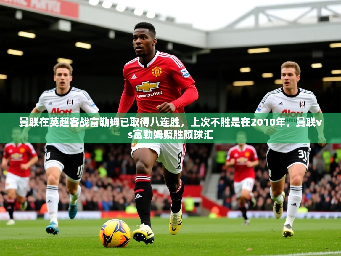 2025九游娱乐app官方入口曼联在英超客战富勒姆已取得八连胜，上次不胜是在2010年，曼联vs富勒姆聚胜顽球汇  第4张
