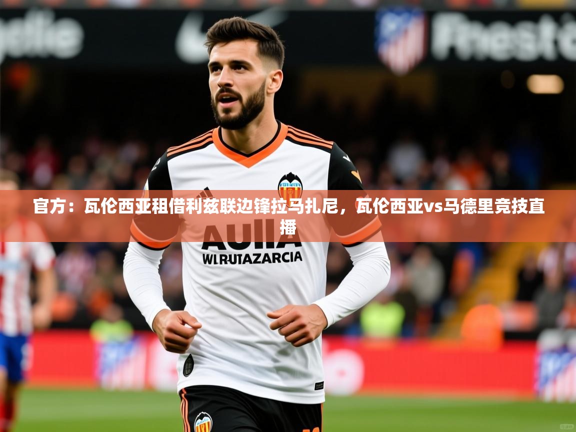 2025九游棋牌app官方：瓦伦西亚租借利兹联边锋拉马扎尼，瓦伦西亚vs马德里竞技直播  第1张