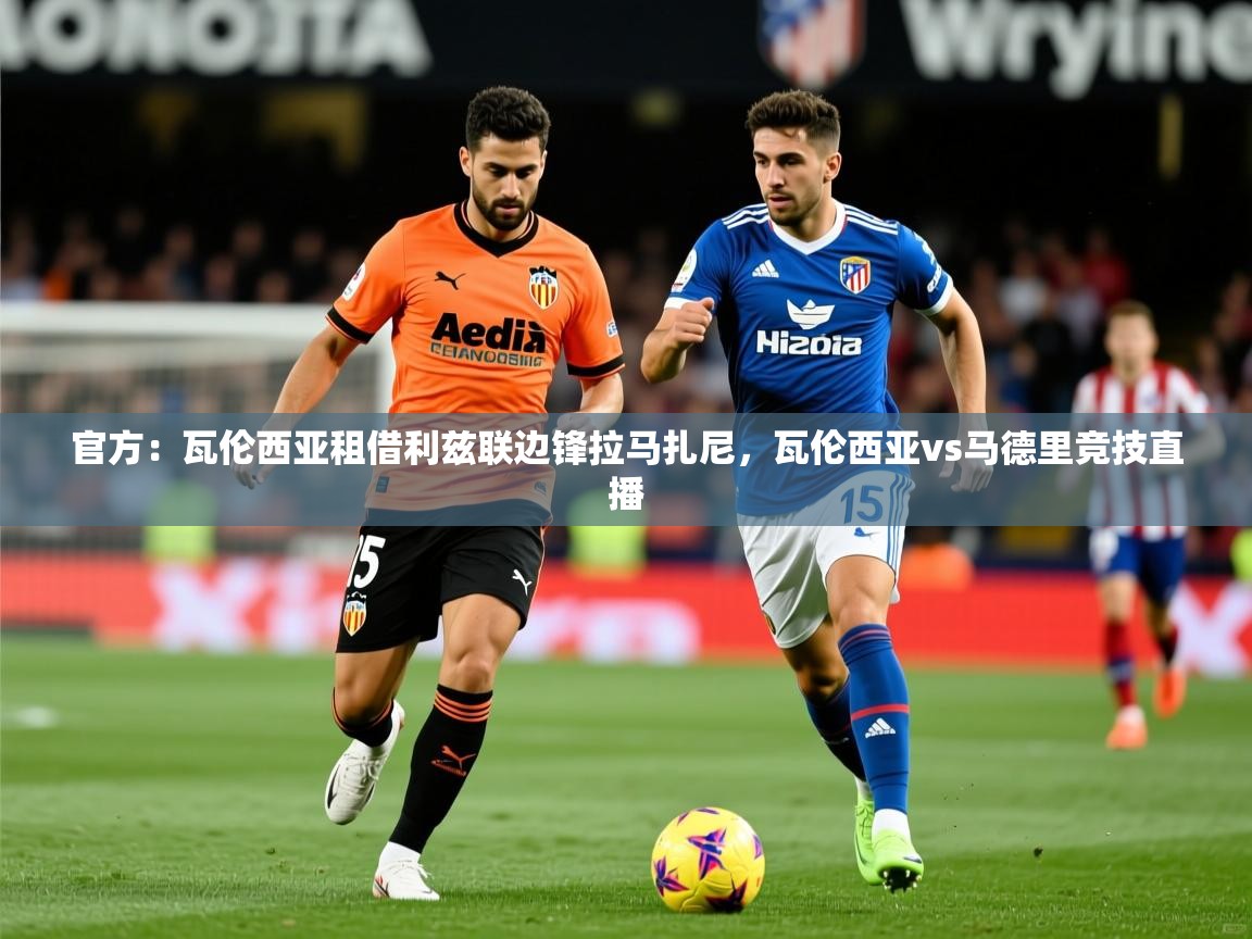 2025九游棋牌app官方：瓦伦西亚租借利兹联边锋拉马扎尼，瓦伦西亚vs马德里竞技直播  第2张
