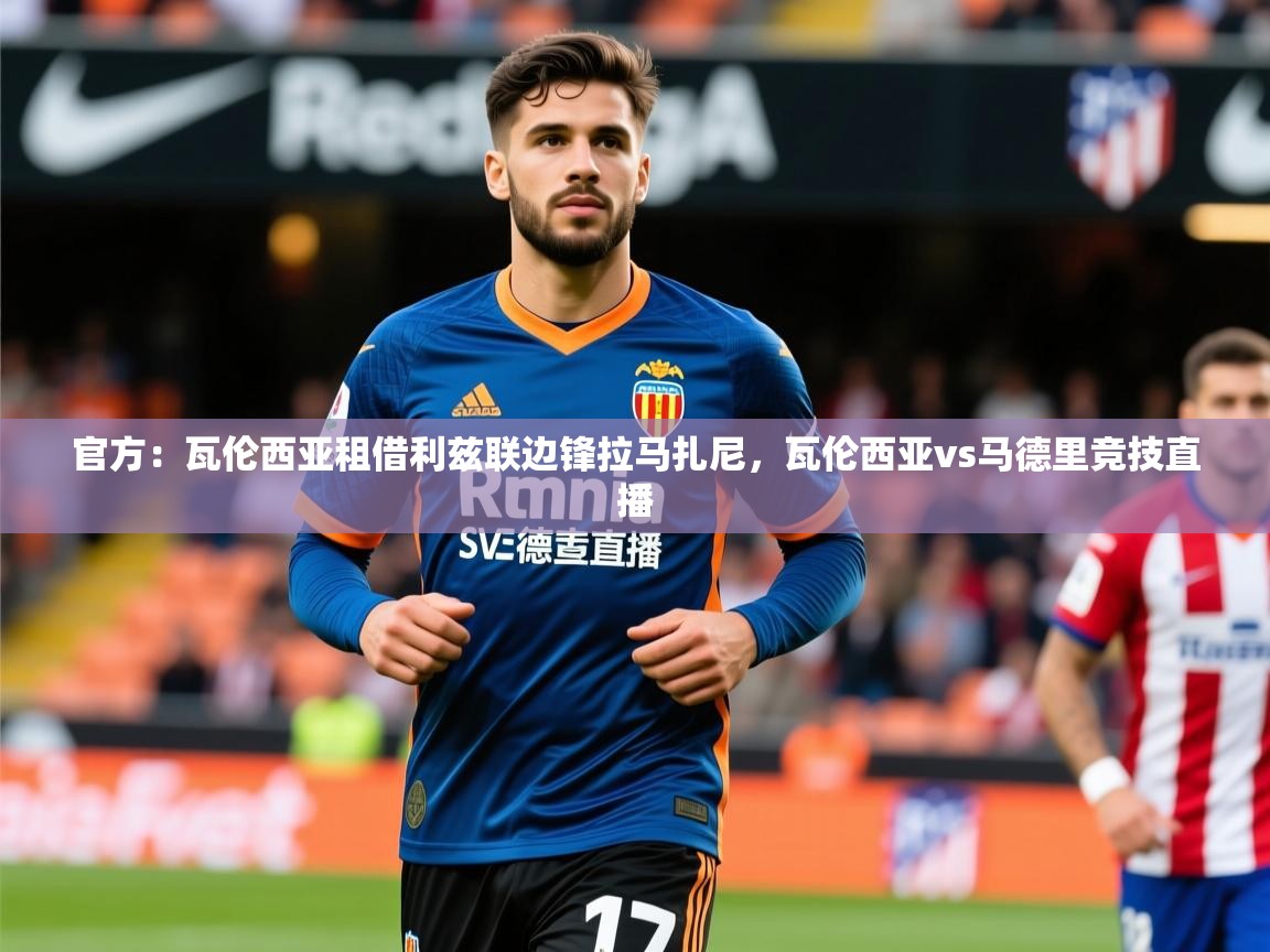 2025九游棋牌app官方：瓦伦西亚租借利兹联边锋拉马扎尼，瓦伦西亚vs马德里竞技直播  第4张