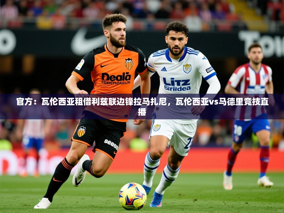 2025九游棋牌app官方：瓦伦西亚租借利兹联边锋拉马扎尼，瓦伦西亚vs马德里竞技直播  第3张