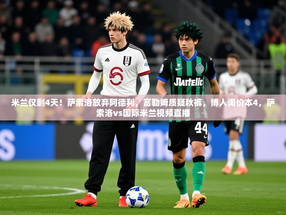 2025九娱游戏官网入口米兰仅剩4天！萨索洛放弃阿德利，富勒姆质疑秋裤，博人询价本4，萨索洛vs国际米兰视频直播  第1张
