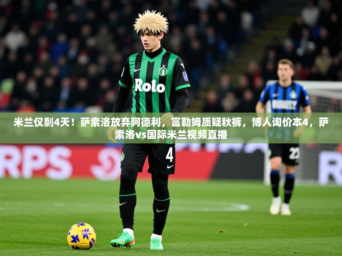 2025九娱游戏官网入口米兰仅剩4天！萨索洛放弃阿德利，富勒姆质疑秋裤，博人询价本4，萨索洛vs国际米兰视频直播  第2张