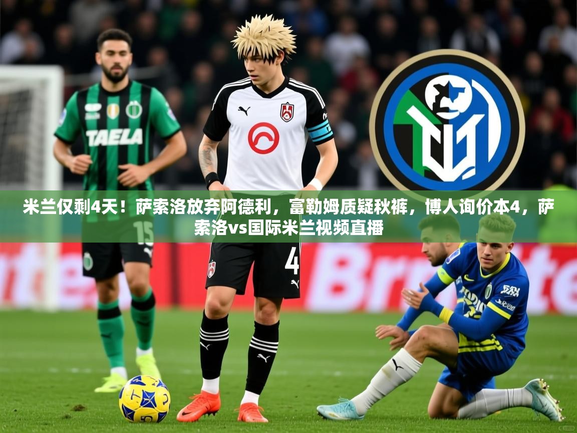 2025九娱游戏官网入口米兰仅剩4天！萨索洛放弃阿德利，富勒姆质疑秋裤，博人询价本4，萨索洛vs国际米兰视频直播  第4张