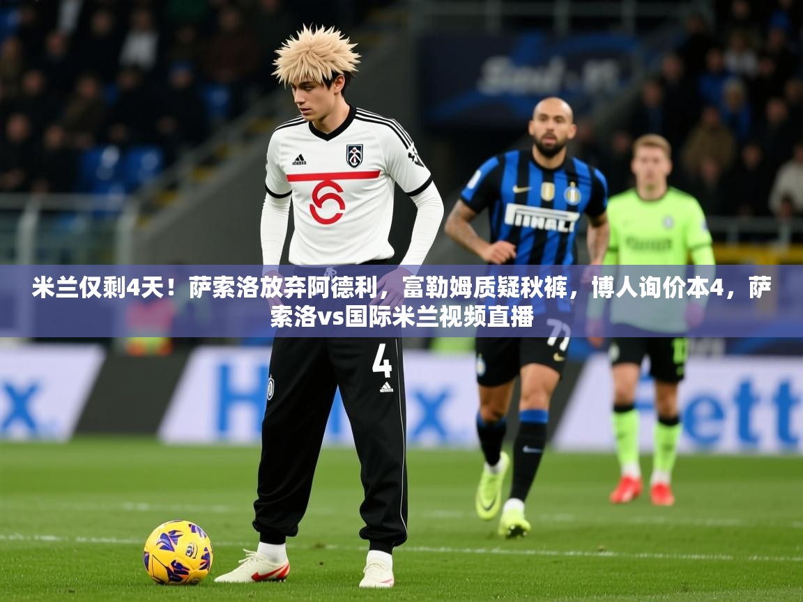 2025九娱游戏官网入口米兰仅剩4天！萨索洛放弃阿德利，富勒姆质疑秋裤，博人询价本4，萨索洛vs国际米兰视频直播  第3张