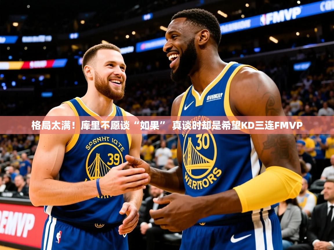 2025九游娱乐app格局太满！库里不愿谈“如果” 真谈时却是希望KD三连FMVP  第3张