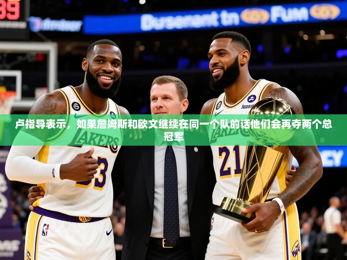 2025九游娱乐app是不莱梅的赞助商卢指导表示,如果詹姆斯和欧文继续在同一个队的话他们会再夺两个总冠军 第4张