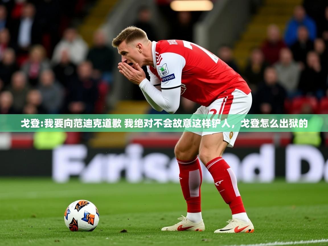 2025九游娱乐网页登录戈登:我要向范迪克道歉 我绝对不会故意这样铲人,戈登怎么出狱的 第3张